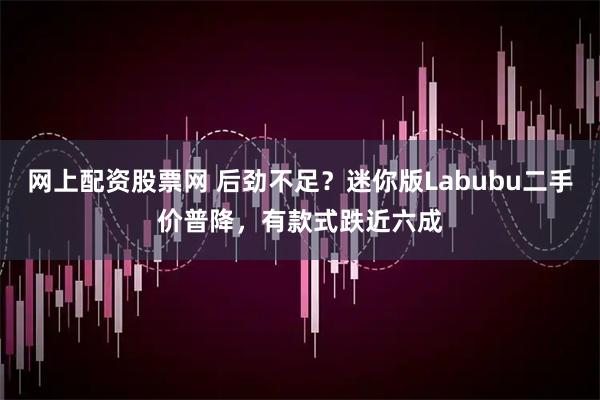网上配资股票网 后劲不足？迷你版Labubu二手价普降，有款式跌近六成