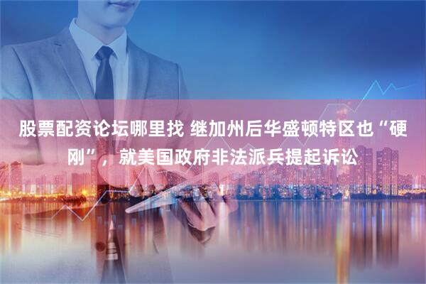 股票配资论坛哪里找 继加州后华盛顿特区也“硬刚”，就美国政府非法派兵提起诉讼