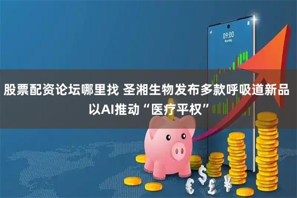 股票配资论坛哪里找 圣湘生物发布多款呼吸道新品 以AI推动“医疗平权”