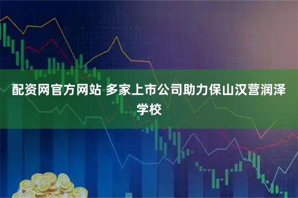 配资网官方网站 多家上市公司助力保山汉营润泽学校