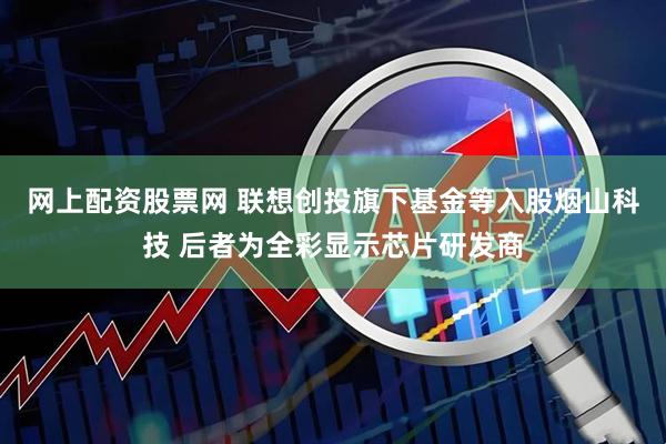网上配资股票网 联想创投旗下基金等入股烟山科技 后者为全彩显示芯片研发商