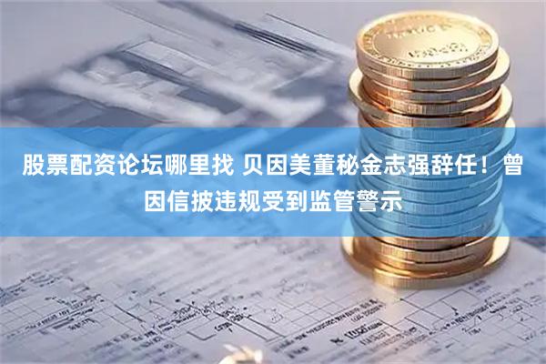 股票配资论坛哪里找 贝因美董秘金志强辞任！曾因信披违规受到监管警示
