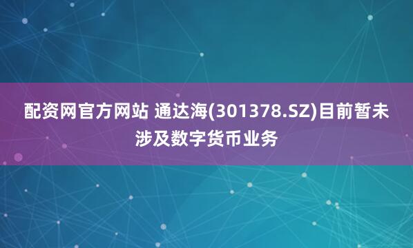 配资网官方网站 通达海(301378.SZ)目前暂未涉及数字货币业务