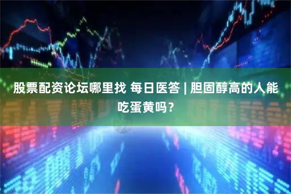 股票配资论坛哪里找 每日医答 | 胆固醇高的人能吃蛋黄吗？