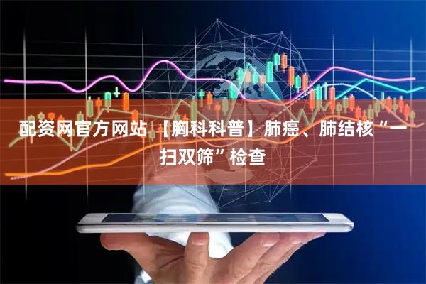 配资网官方网站 【胸科科普】肺癌、肺结核“一扫双筛”检查