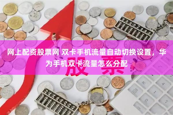 网上配资股票网 双卡手机流量自动切换设置，华为手机双卡流量怎么分配