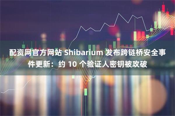 配资网官方网站 Shibarium 发布跨链桥安全事件更新：约 10 个验证人密钥被攻破