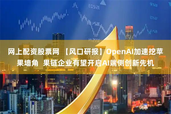 网上配资股票网 【风口研报】OpenAI加速挖苹果墙角  果链企业有望开启AI端侧创新先机