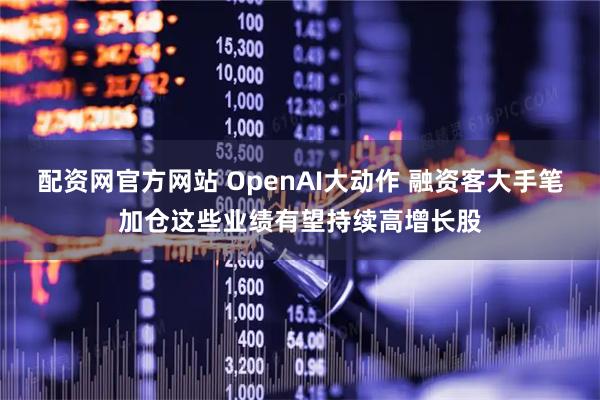 配资网官方网站 OpenAI大动作 融资客大手笔加仓这些业绩有望持续高增长股