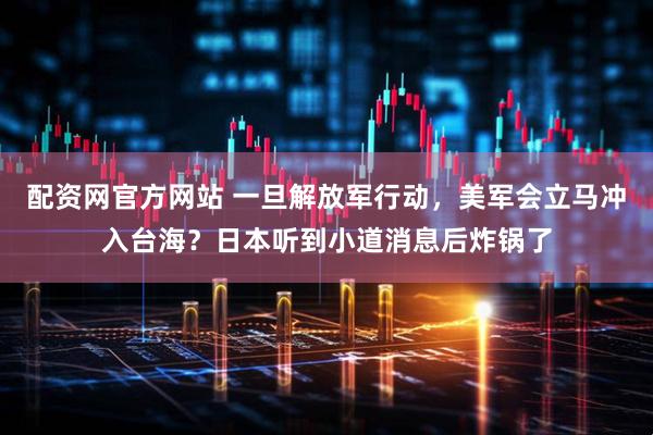 配资网官方网站 一旦解放军行动，美军会立马冲入台海？日本听到小道消息后炸锅了