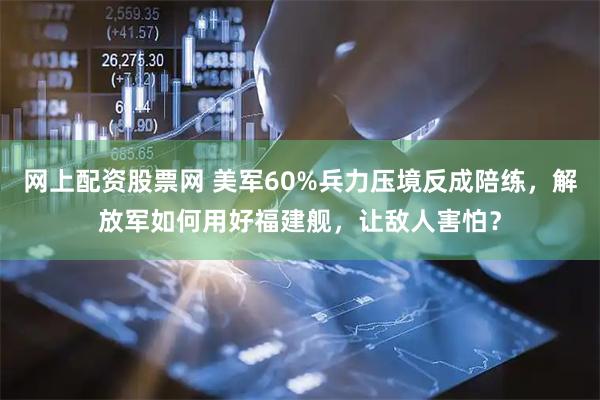 网上配资股票网 美军60%兵力压境反成陪练，解放军如何用好福建舰，让敌人害怕？