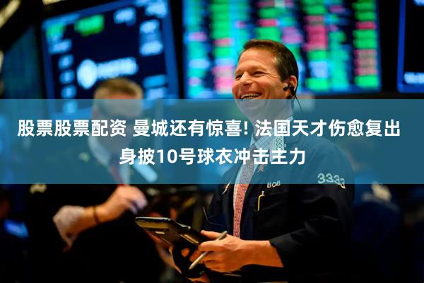 股票股票配资 曼城还有惊喜! 法国天才伤愈复出 身披10号球衣冲击主力