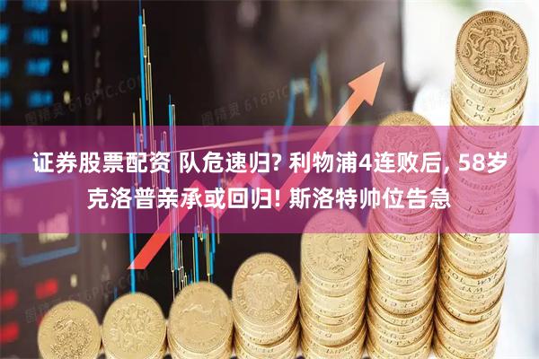证券股票配资 队危速归? 利物浦4连败后, 58岁克洛普亲承或回归! 斯洛特帅位告急