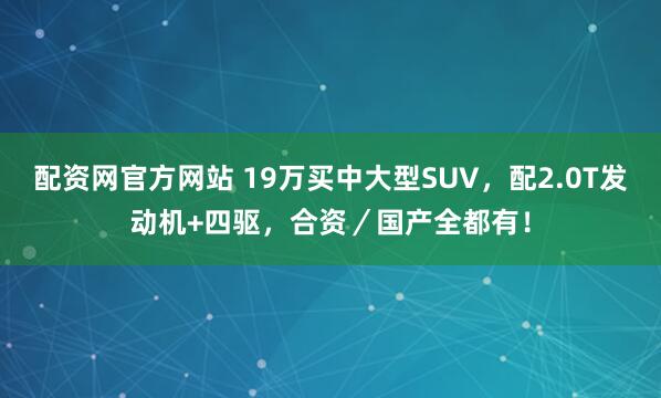 配资网官方网站 19万买中大型SUV，配2.0T发动机+四驱，合资／国产全都有！