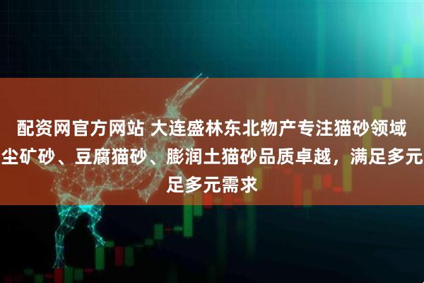 配资网官方网站 大连盛林东北物产专注猫砂领域，无尘矿砂、豆腐猫砂、膨润土猫砂品质卓越，满足多元需求