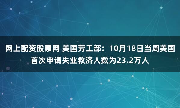 网上配资股票网 美国劳工部：10月18日当周美国首次申请失业救济人数为23.2万人