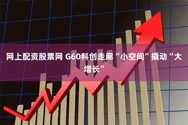 网上配资股票网 G60科创走廊“小空间”撬动“大增长”